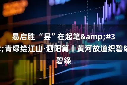 易启胜 “县”在起笔&#32;青绿绘江山·泗阳篇丨黄河故道织碧绦