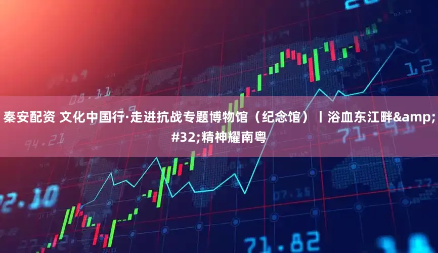 秦安配资 文化中国行·走进抗战专题博物馆（纪念馆）丨浴血东江畔&#32;精神耀南粤