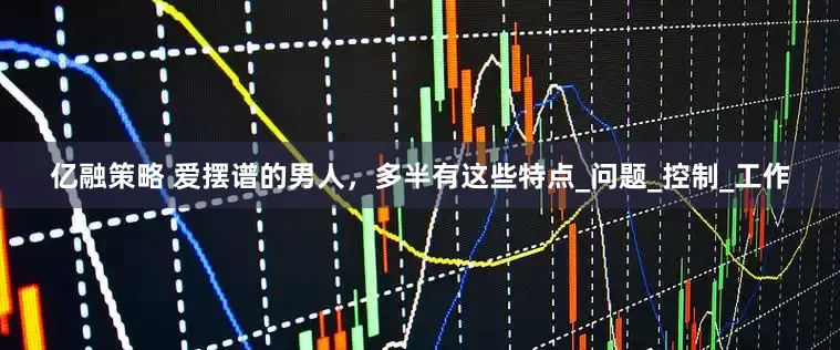 亿融策略 爱摆谱的男人，多半有这些特点_问题_控制_工作