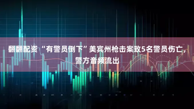 翻翻配资 “有警员倒下”美宾州枪击案致5名警员伤亡，警方音频流出