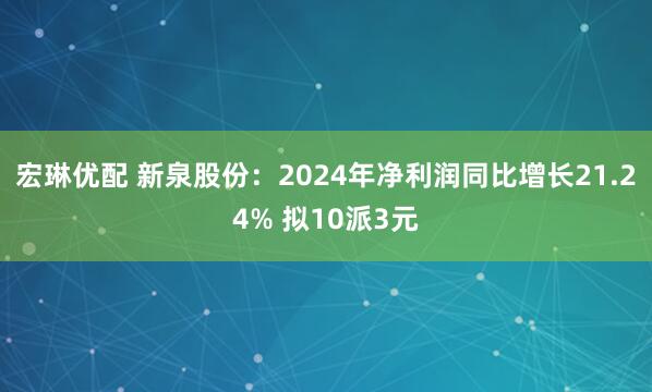宏琳优配 新泉股份：2024年净利润同比增长21.24% 拟10派3元