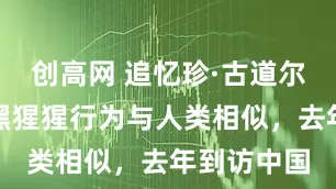 创高网 追忆珍·古道尔：曾揭示黑猩猩行为与人类相似，去年到访中国