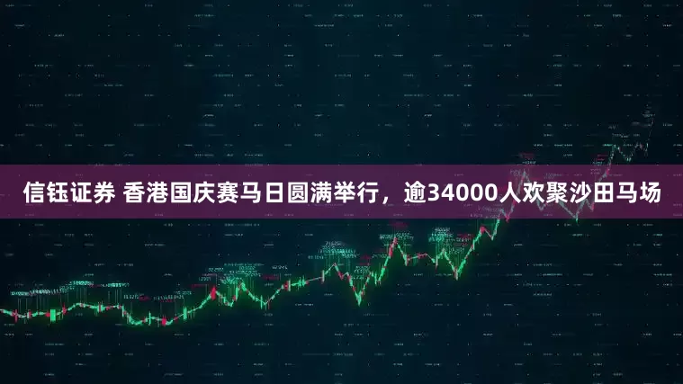 信钰证券 香港国庆赛马日圆满举行，逾34000人欢聚沙田马场