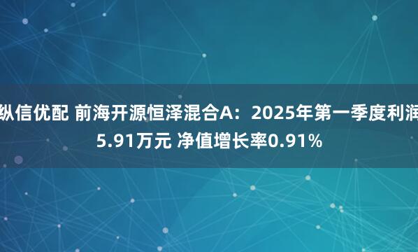 纵信优配 前海开源恒泽混合A：2025年第一季度利润5.91万元 净值增长率0.91%