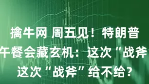 擒牛网 周五见！特朗普泽连斯基午餐会藏玄机：这次“战斧”给不给？