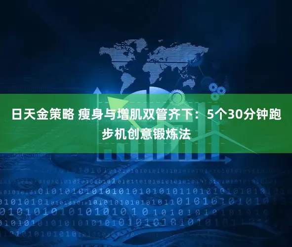 日天金策略 瘦身与增肌双管齐下：5个30分钟跑步机创意锻炼法