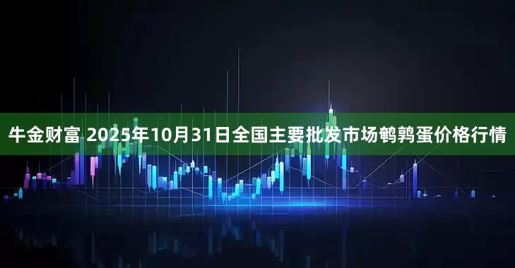 牛金财富 2025年10月31日全国主要批发市场鹌鹑蛋价格行情