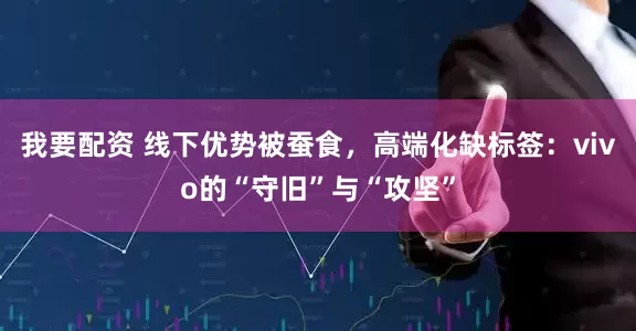 我要配资 线下优势被蚕食，高端化缺标签：vivo的“守旧”与“攻坚”