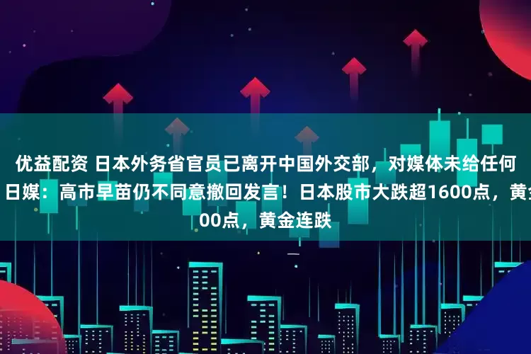 优益配资 日本外务省官员已离开中国外交部，对媒体未给任何表态！日媒：高市早苗仍不同意撤回发言！日本股市大跌超1600点，黄金连跌
