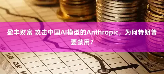 盈丰财富 攻击中国AI模型的Anthropic，为何特朗普要禁用？