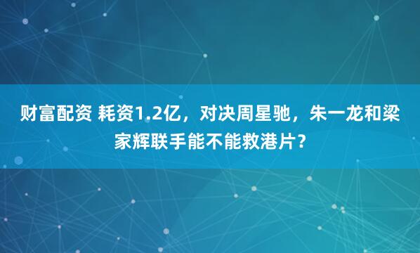 财富配资 耗资1.2亿，对决周星驰，朱一龙和梁家辉联手能不能救港片？