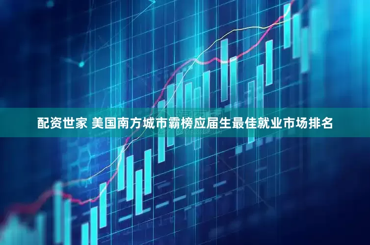 配资世家 美国南方城市霸榜应届生最佳就业市场排名