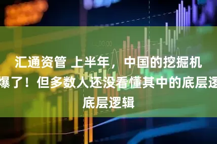 汇通资管 上半年，中国的挖掘机卖爆了！但多数人还没看懂其中的底层逻辑