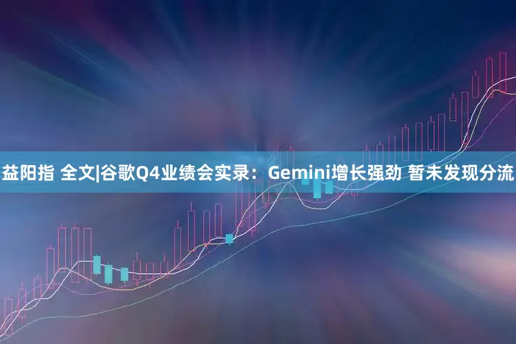 益阳指 全文|谷歌Q4业绩会实录：Gemini增长强劲 暂未发现分流