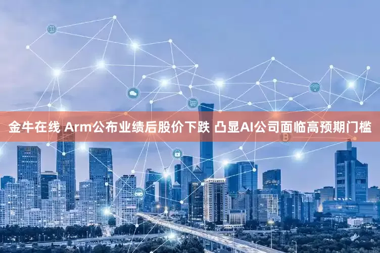 金牛在线 Arm公布业绩后股价下跌 凸显AI公司面临高预期门槛